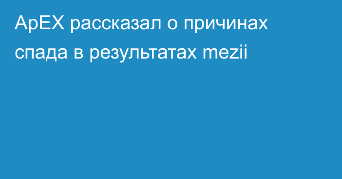 ApEX рассказал о причинах спада в результатах mezii