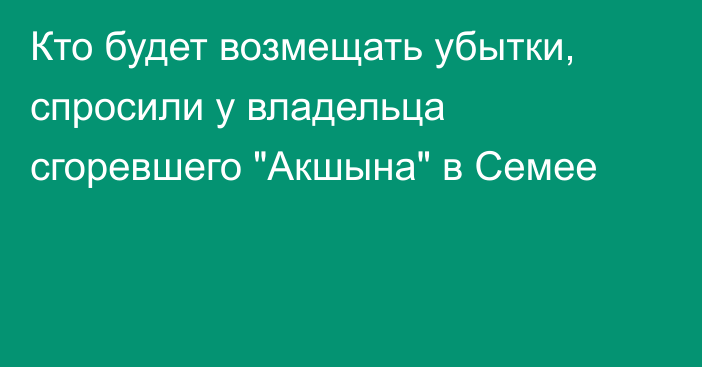 Кто будет возмещать убытки, спросили у владельца сгоревшего 