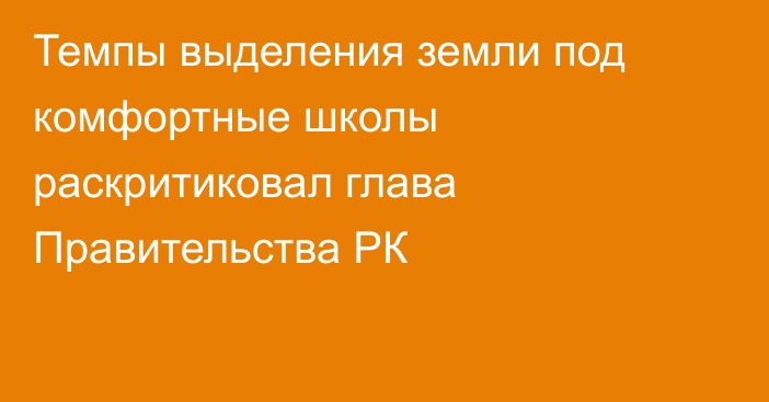 Темпы выделения земли под комфортные школы раскритиковал глава Правительства РК