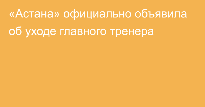 «Астана» официально объявила об уходе главного тренера