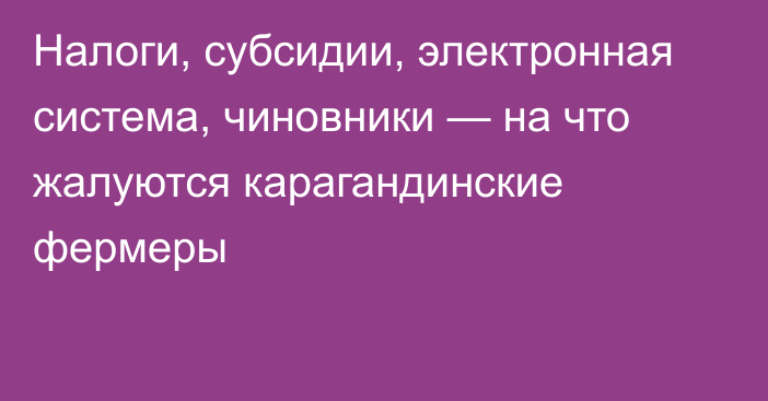 Налоги, субсидии, электронная система, чиновники — на что жалуются карагандинские фермеры