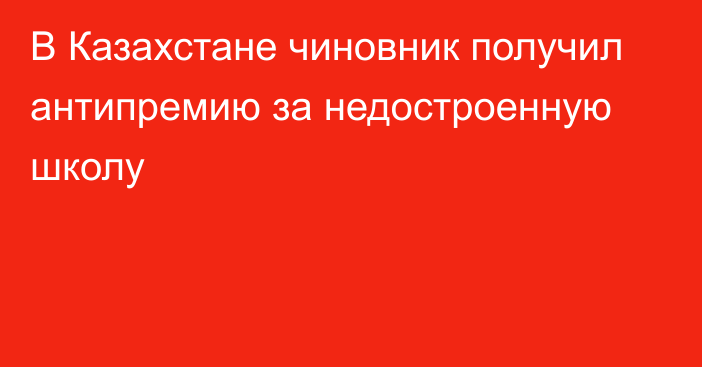 В Казахстане чиновник получил антипремию за недостроенную школу