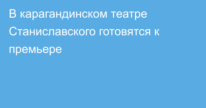 В карагандинском театре Станиславского готовятся к премьере