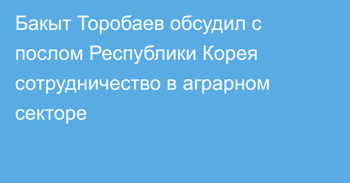 Бакыт Торобаев обсудил с послом Республики Корея сотрудничество в аграрном секторе