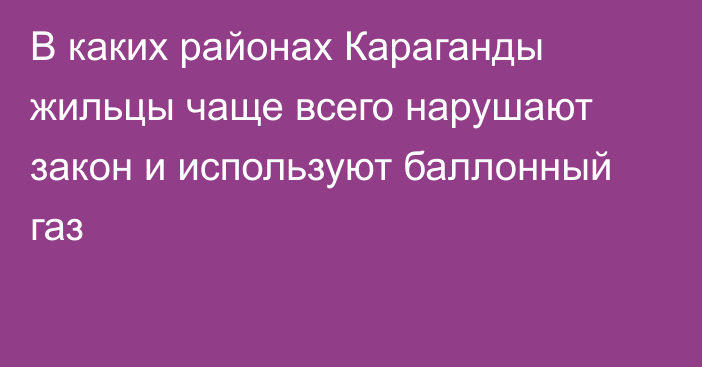 В каких районах Караганды жильцы чаще всего нарушают закон и используют баллонный газ