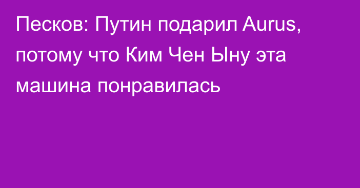 Песков: Путин подарил Aurus, потому что Ким Чен Ыну эта машина понравилась