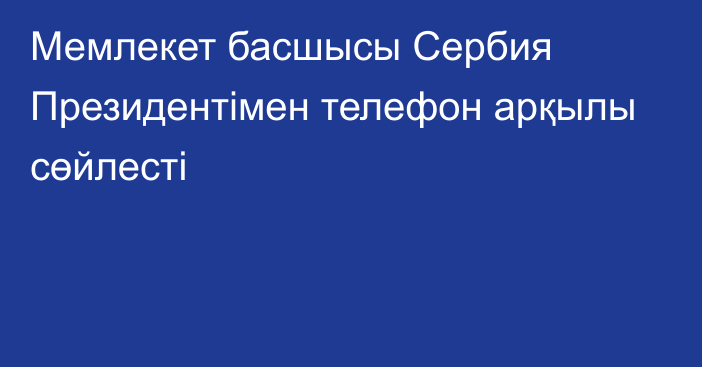 Мемлекет басшысы Сербия Президентімен телефон арқылы сөйлесті