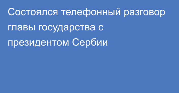 Состоялся телефонный разговор главы государства с президентом Сербии