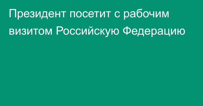 Президент посетит с рабочим визитом Российскую Федерацию