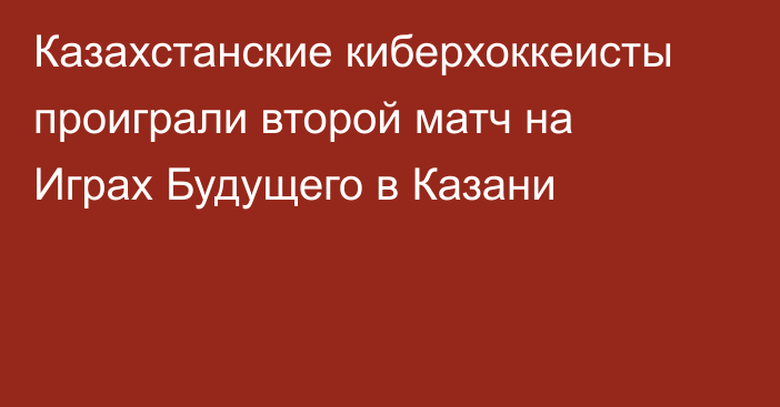 Казахстанские киберхоккеисты проиграли второй матч на Играх Будущего в Казани