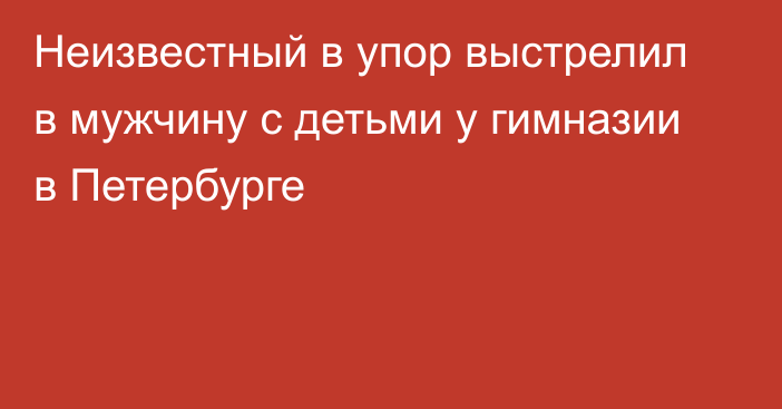 Неизвестный в упор выстрелил в мужчину с детьми у гимназии в Петербурге