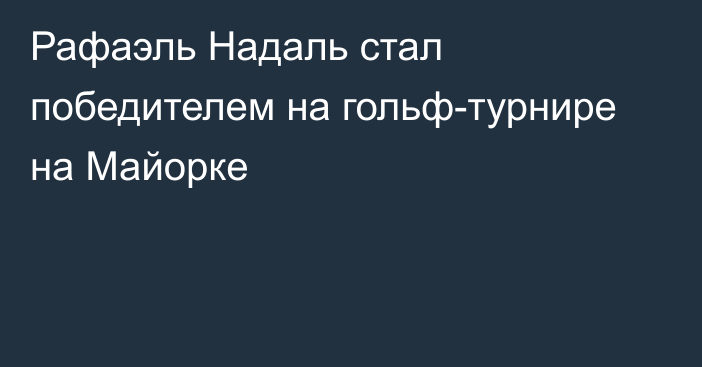 Рафаэль Надаль стал победителем на гольф-турнире на Майорке