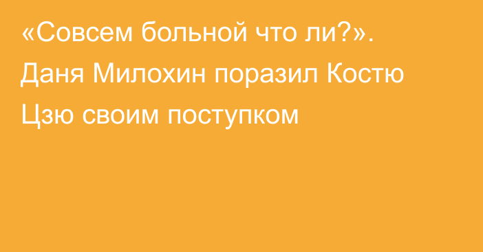 «Совсем больной что ли?». Даня Милохин поразил Костю Цзю своим поступком