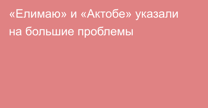 «Елимаю» и «Актобе» указали на большие проблемы