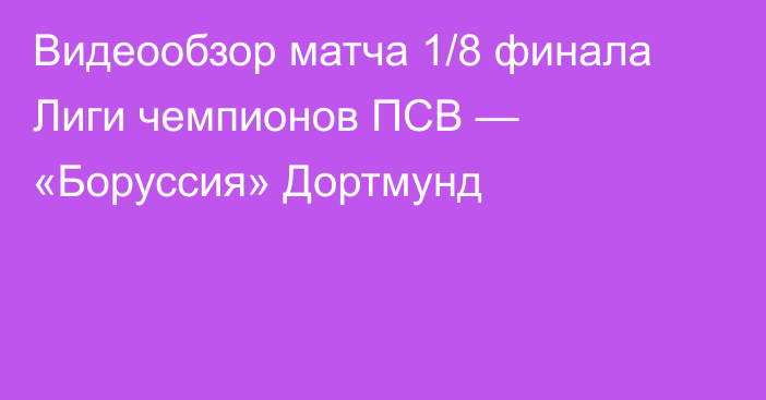 Видеообзор матча 1/8 финала Лиги чемпионов ПСВ — «Боруссия» Дортмунд