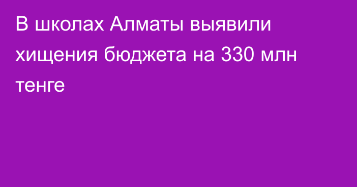 В школах Алматы выявили хищения бюджета на 330 млн тенге