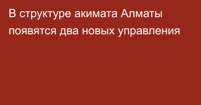 В структуре акимата Алматы появятся два новых управления