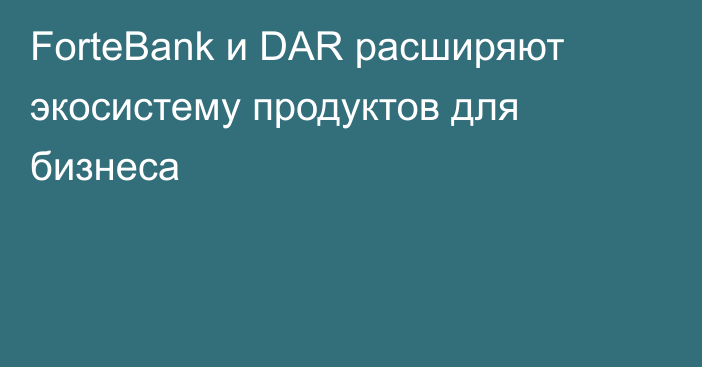 ForteBank и DAR расширяют экосистему продуктов для бизнеса