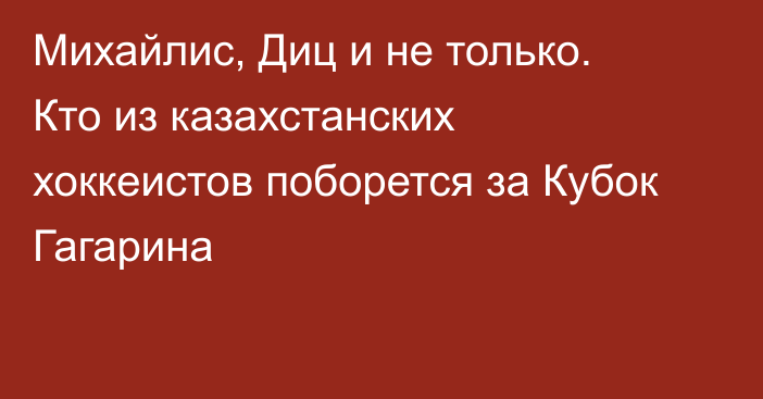 Михайлис, Диц и не только. Кто из казахстанских хоккеистов поборется за Кубок Гагарина