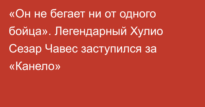 «Он не бегает ни от одного бойца». Легендарный Хулио Сезар Чавес заступился за «Канело»