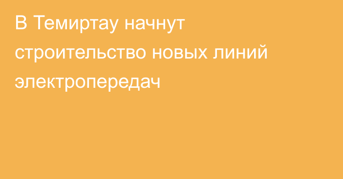 В Темиртау начнут строительство новых линий электропередач