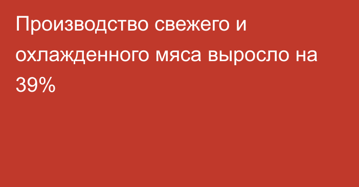 Производство свежего и охлажденного мяса выросло на 39%