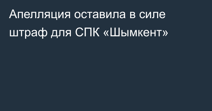 Апелляция оставила в силе штраф для СПК «Шымкент»