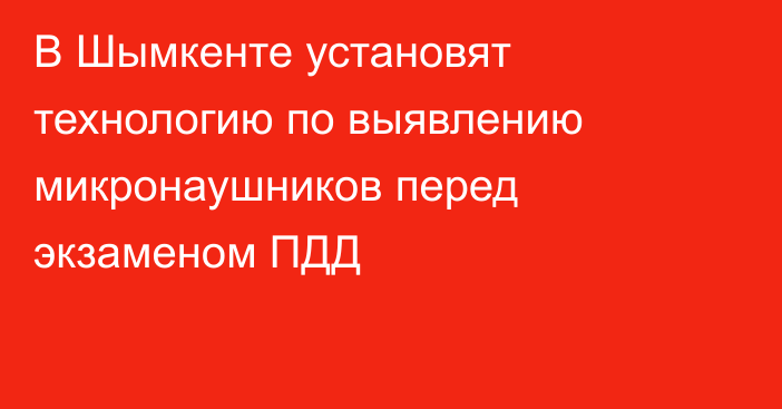 В Шымкенте установят технологию по выявлению микронаушников перед экзаменом ПДД