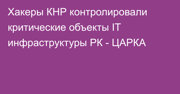 Хакеры КНР контролировали критические объекты IT инфраструктуры РК - ЦАРКА