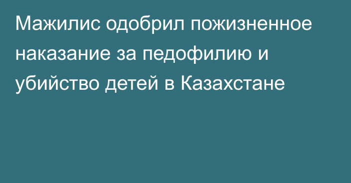 Мажилис одобрил пожизненное наказание за педофилию и убийство детей в Казахстане