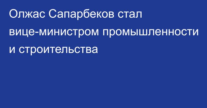 Олжас Сапарбеков стал вице-министром промышленности и строительства