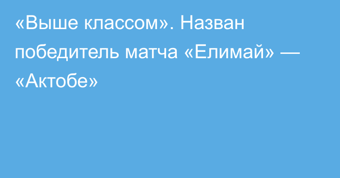 «Выше классом». Назван победитель матча «Елимай» — «Актобе»