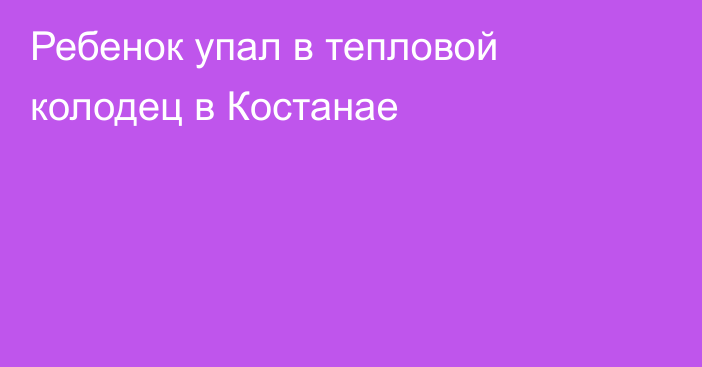 Ребенок упал в тепловой колодец в Костанае