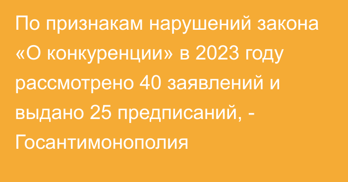 По признакам нарушений закона «О конкуренции» в 2023 году рассмотрено 40 заявлений и выдано 25 предписаний, - Госантимонополия