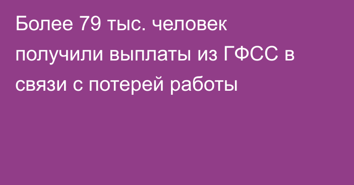 Более 79 тыс. человек получили выплаты из ГФСС в связи с потерей работы