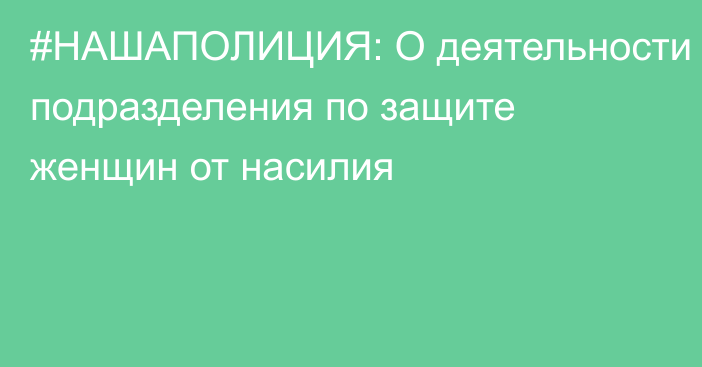 #НАШАПОЛИЦИЯ: О деятельности подразделения по защите женщин от насилия