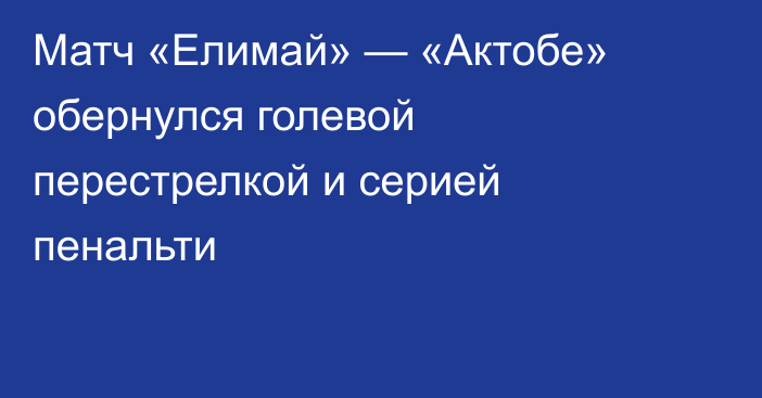 Матч «Елимай» — «Актобе» обернулся голевой перестрелкой и серией пенальти