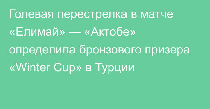 Голевая перестрелка в матче «Елимай» — «Актобе» определила бронзового призера «Winter Cup» в Турции