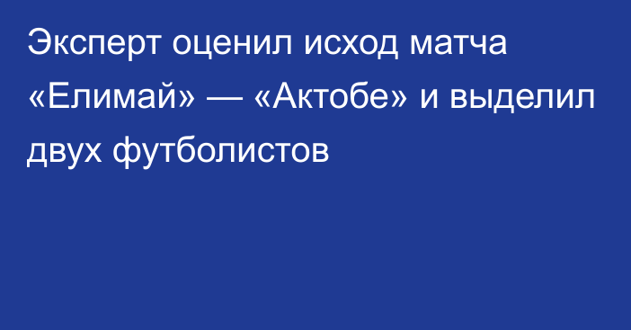 Эксперт оценил исход матча «Елимай» — «Актобе» и выделил двух футболистов