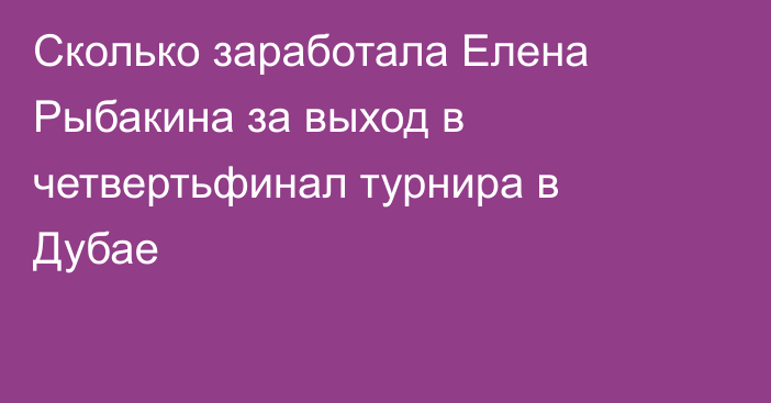 Сколько заработала Елена Рыбакина за выход в четвертьфинал турнира в Дубае