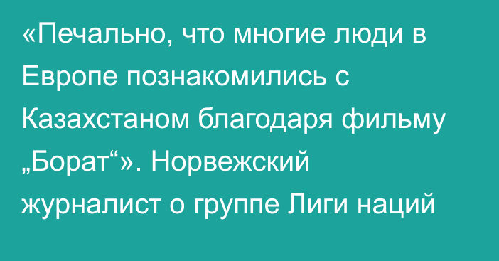 «Печально, что многие люди в Европе познакомились с Казахстаном благодаря фильму „Борат“». Норвежский журналист о группе Лиги наций