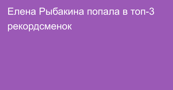 Елена Рыбакина попала в топ-3 рекордсменок