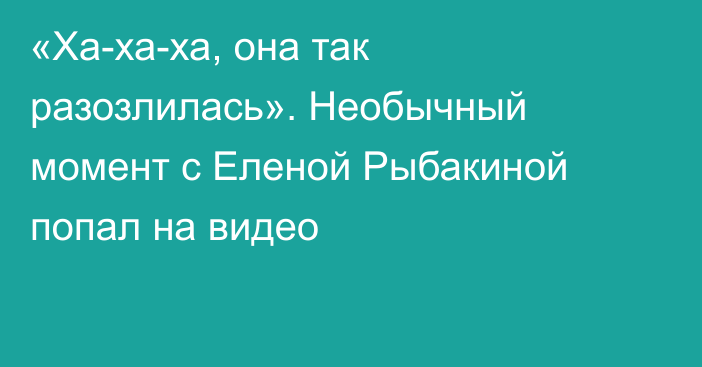 «Ха-ха-ха, она так разозлилась». Необычный момент с Еленой Рыбакиной попал на видео