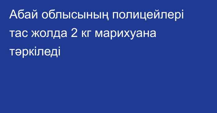 Абай облысының полицейлері тас жолда 2 кг марихуана тәркіледі