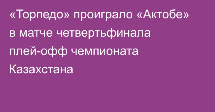 «Торпедо» проиграло «Актобе» в матче четвертьфинала плей-офф чемпионата Казахстана