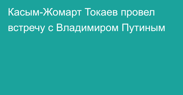 Касым-Жомарт Токаев провел встречу с Владимиром Путиным