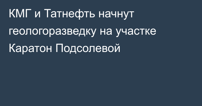 КМГ и Татнефть начнут геологоразведку на участке Каратон Подсолевой