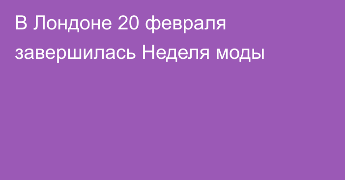 В Лондоне 20 февраля завершилась Неделя моды