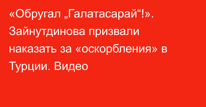 «Обругал „Галатасарай“!». Зайнутдинова призвали наказать за «оскорбления» в Турции. Видео