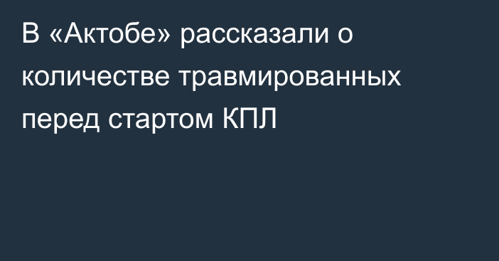 В «Актобе» рассказали о количестве травмированных перед стартом КПЛ